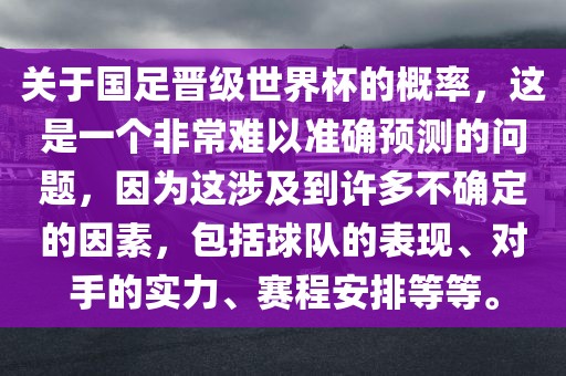关于国足晋级世界杯的概率，这是一个非常难以准确预测的问题，因为这涉及到许多不确定的因素，包括球队的表现、对手的实力、赛程安排等等。