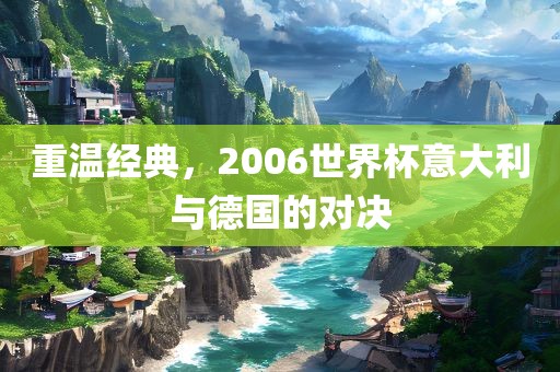 重温经典，2006世界杯意大利与德国的对决漯河市盈旭机械设备有限公司