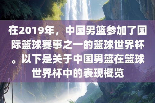 在2019年，中国男篮参加了国际篮球赛事之一的篮球世界杯。以下是关于中国男篮在篮球世界杯中的表现概览