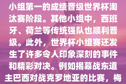 在小组赛中，东道主巴西队与克罗地亚队、墨西哥队和喀麦隆队同组。最终，巴西以排名小组第一的成绩晋级世界杯淘汰赛阶段。其他小组中，西班牙、荷兰等传统强队也顺利晋级。此外，世界杯小组赛还发生了许多令人印象深刻的事件和精彩对决。例如揭幕战东道主巴西对战克罗地亚的比赛，梅西的绝妙任意球破门等。这些精彩瞬间都成为了世界杯历史上的经典记忆。