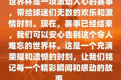 世界杯是一项激动人心的赛事，带给球迷们无数的欢乐和激情时刻。现在，赛事已经结束，我们可以安心告别这个令人难忘的世界杯。这是一个充满荣耀和遗憾的时刻，让我们铭记每一个精彩瞬间和感动的故事。漯河市盈旭机械设备有限公司