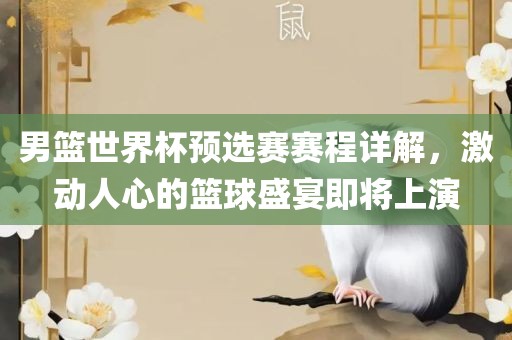 男篮世界杯预选赛赛程详解，激动人心的篮球盛宴即将上演