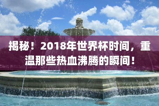 揭秘！2018年世界杯时间漯河市盈旭机械设备有限公司，重温那些热血沸腾的瞬间！