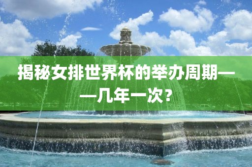 揭秘女排世界杯的举办周期——几年一次？