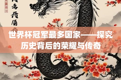 世界杯冠军最多国家——探究历史背后的荣耀与传奇