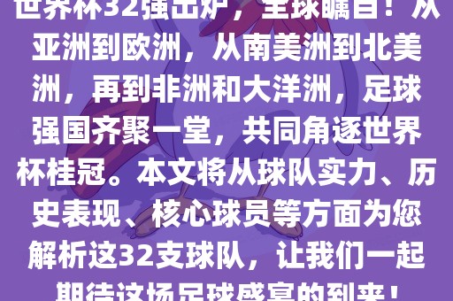 世界杯32强出炉，全球瞩目！从亚洲到欧洲，从南美洲到北美洲，再到非洲和大洋洲，足球强国齐聚一堂，共同角逐世界杯桂冠。本文将从球队实力、历史表现、核心球员等方面为您解析这32支球队，让我们一起期待这场足球盛宴的到来！