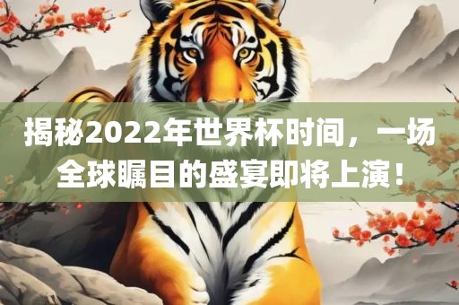 揭秘2022年世界杯时间，一场全球瞩目的盛宴即将上演！