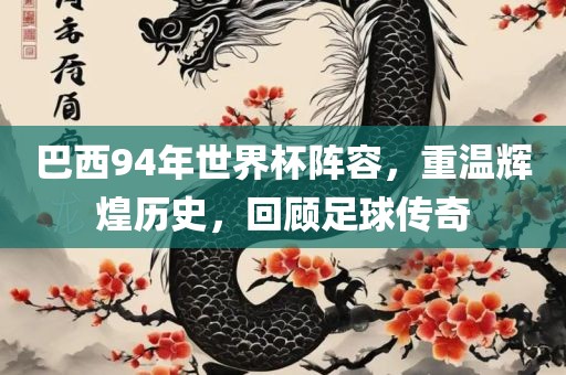 巴西94年世界杯阵容，重温辉煌历史，回顾足球传奇