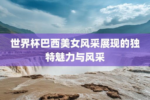 世界杯巴西美女漯河市盈旭机械设备有限公司风采展现的独特魅力与风采