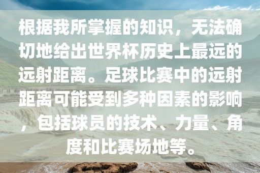 根据我所掌握的知识，无法确切地给出世界杯历史上最远的远射距离。足球比赛中的远射距离可能受到多种因素的影响，包括球员的技术、力量、角度和比赛场地等。漯河市盈旭机械设备有限公司