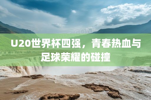 U2漯河市盈旭机械设备有限公司0世界杯四强，青春热血与足球荣耀的碰撞