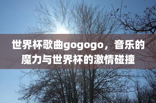 世界杯歌曲gogogo，音乐的魔力与世界杯的激情碰撞