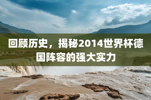 回顾历史，揭秘2014世界杯德国阵容的强大实力