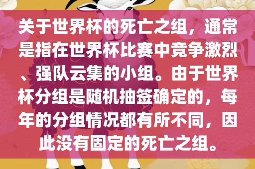 关于世界杯的死亡之组，通常是指在世界杯比赛中竞争激烈、强队云集的小组。由于世界杯分组是随机抽签确定的，每年的分组情况都有所不同，因此没有固定的死亡之组。