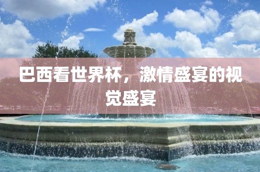 巴西看世界杯，激情盛宴的视觉盛宴