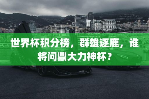 世界杯积分榜，群雄逐鹿，谁将问鼎大力神杯？