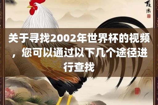 关于寻找2002年世界杯的视频，您可以通过以下几个途径进行查找