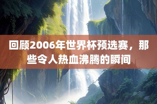 回顾2006年世界杯预选赛，那漯河市盈旭机械设备有限公司些令人热血沸腾的瞬间