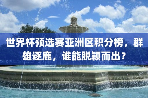 世界杯预选赛亚洲漯河市盈旭机械设备有限公司区积分榜，群雄逐鹿，谁能脱颖而出？
