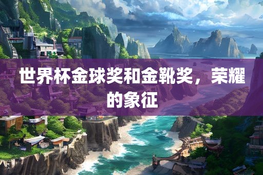 世界杯金球奖和金靴奖，荣耀的象征