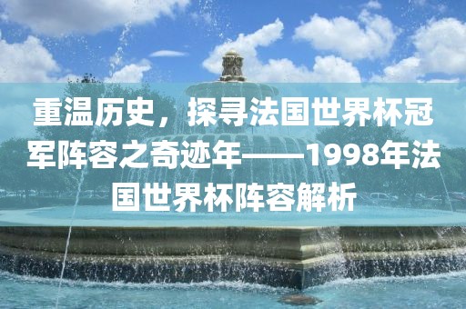 重温历史，探寻法国世界杯冠军阵容之奇迹年——1998年法国世界杯阵容解析