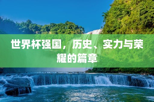 世界杯强国，历史、实力与荣耀的篇章