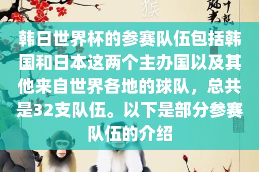 韩日世界杯的参赛队伍包括韩国和日本这两个主办国以及其他来自世界各地的球队，总共是32支队伍。以下是部分参赛队伍的介绍