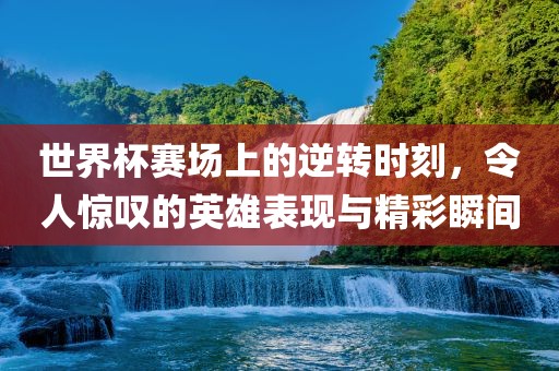 世界杯赛场上的逆转时刻，令人惊叹的英雄漯河市盈旭机械设备有限公司表现与精彩瞬间