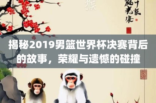 揭秘2019男篮世界杯决赛背后的故事，荣耀与遗憾的碰撞漯河市盈旭机械设备有限公司