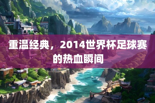 重温经典，2014世界杯足球赛的热血瞬间漯河市盈旭机械设备有限公司