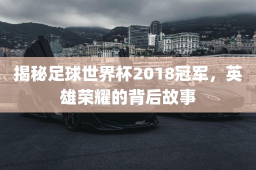 揭秘足球世界杯2018冠军，英雄荣耀的背后故事漯河市盈旭机械设备有限公司