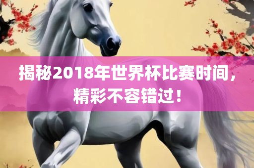 揭秘2018年世界杯比赛时间，精彩不容错过！