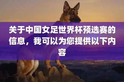 关于中国女足世界杯预选赛的信息，我可以为您提供以下内容