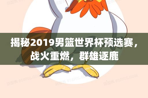 揭秘2019男篮世界杯预选赛漯河市盈旭机械设备有限公司，战火重燃，群雄逐鹿