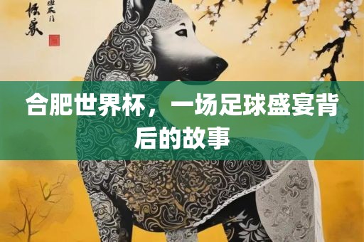 合肥世界杯，一场足球盛宴背后的故事漯河市盈旭机械设备有限公司