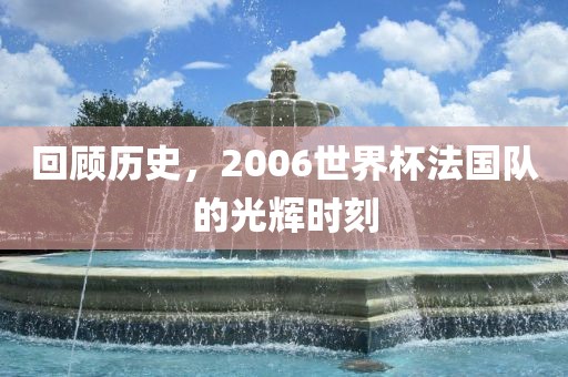 回顾历史，2006世界杯法国队的光辉时刻漯河市盈旭机械设备有限公司