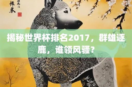 揭秘世界杯排名2017，群雄逐鹿，谁领风骚？漯河市盈旭机械设备有限公司