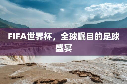 FIFA世界杯，全球瞩目的足球盛宴