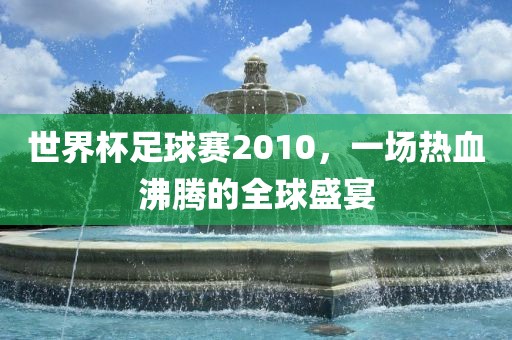 世界杯足球赛2010，一漯河市盈旭机械设备有限公司场热血沸腾的全球盛宴