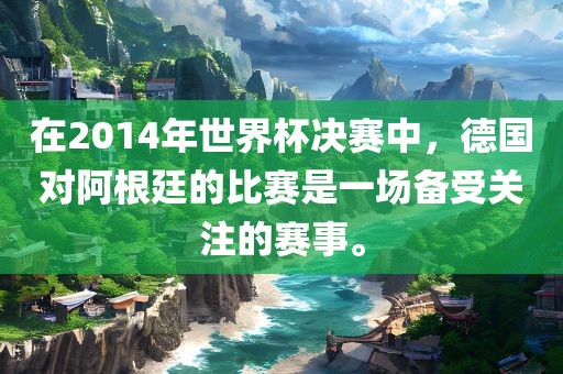 在2014年世界杯决赛中，德国对阿根廷的比赛是一场备受关注漯河市盈旭机械设备有限公司的赛事。