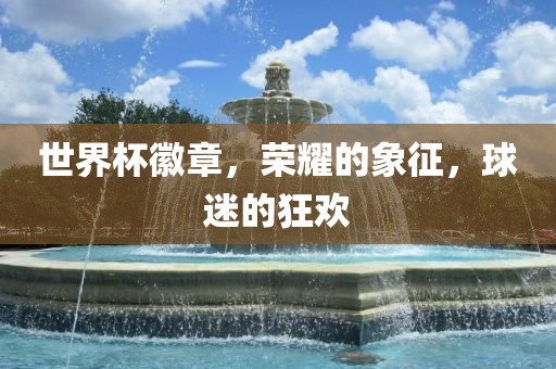 世界杯徽章，荣耀的象征，球迷的狂欢漯河市盈旭机械设备有限公司