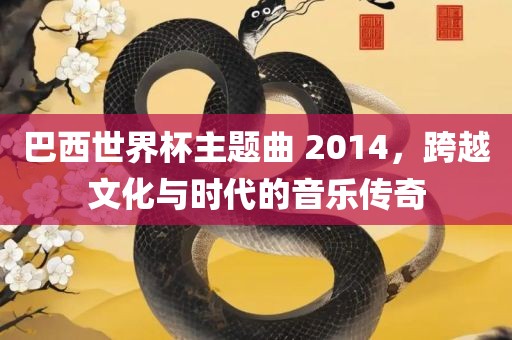 巴西世界杯主题曲 2014，跨越文化与时代的音乐传奇