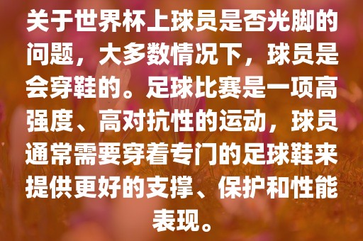 关于世界杯上球员是否光脚的问题，大多数情况下，球员是会穿鞋的。足球比赛是一项高强度、高对抗性的运动，球员通常需要穿着专门的足球鞋来提供更好的支撑、保护和性能表现。