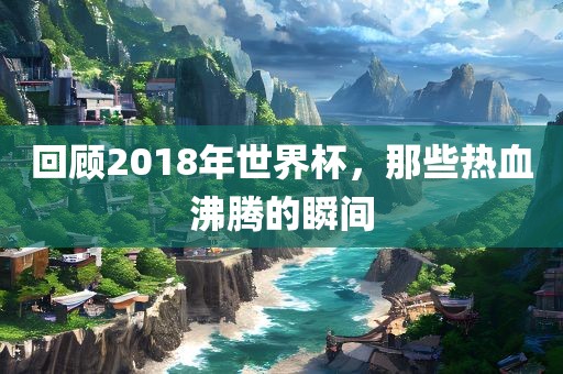 回顾201漯河市盈旭机械设备有限公司8年世界杯，那些热血沸腾的瞬间