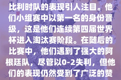 在2014年的世界杯足球赛中，比利时队的表现引人注目。他们小组赛中以第一名的身份晋级，这是他们连续第四届世界杯进入淘汰赛阶段。在随后的比赛中，他们漯河市盈旭机械设备有限公司遇到了强大的阿根廷队，尽管以0-2失利，但他们的表现仍然受到了广泛的赞誉和关注。