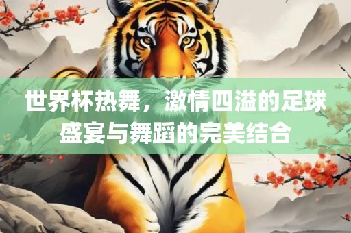 世界杯热漯河市盈旭机械设备有限公司舞，激情四溢的足球盛宴与舞蹈的完美结合