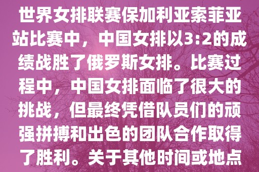 在已知的最近一次比赛中，即世界女排联赛保加利亚索菲亚站比赛中，中国女排以3:2的成绩战胜了俄罗斯女排。比赛过程中，中国女排面临了很大的挑战，但最终凭借队员们的顽强拼搏和出色的团队合作取得了胜利。关于其他时间或地点的比赛情况，暂时无法提供。