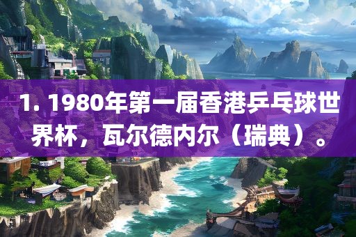 1. 1980年第一届香港乒乓球世界杯，瓦尔德内尔（瑞典）。漯河市盈旭机械设备有限公司
