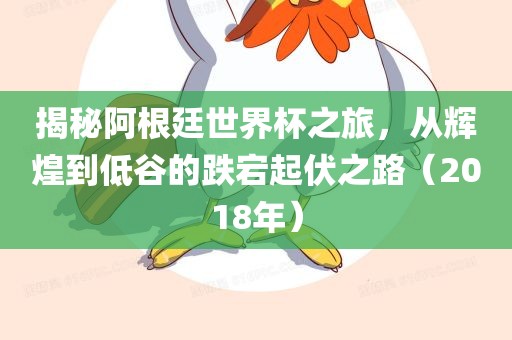 揭秘阿根廷世界杯之旅，从辉煌到低谷的跌宕起伏之路（2018年）