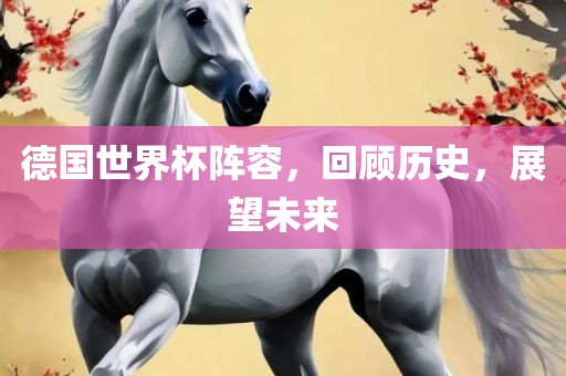 德国世界杯阵容，回顾历史，展望未来